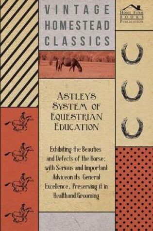 Cover of Astley's System of Equestrian Education - Exhibiting the Beauties and Defects of the Horse - With Serious and Important Advice on Its General Excellence, Preserving it in Health and Grooming