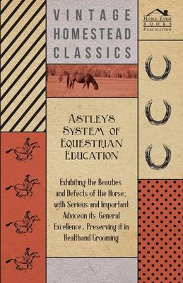 Book cover for Astley's System of Equestrian Education - Exhibiting the Beauties and Defects of the Horse - With Serious and Important Advice on Its General Excellence, Preserving it in Health and Grooming