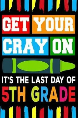 Cover of Get Your Cray On It's The Last Day Of 5th Grade