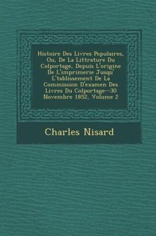 Cover of Histoire Des Livres Populaires, Ou, de La Litt Rature Du Colportage, Depuis L'Origine de L'Imprimerie Jusqu' L' Tablissement de La Commission D'Examen Des Livres Du Colportage--30 Novembre 1852, Volume 2