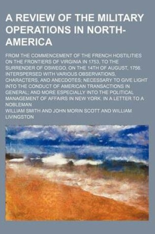 Cover of A Review of the Military Operations in North-America; From the Commencement of the French Hostilities on the Frontiers of Virginia in 1753, to the Surrender of Oswego, on the 14th of August, 1756. Interspersed with Various Observations, Characters, and an