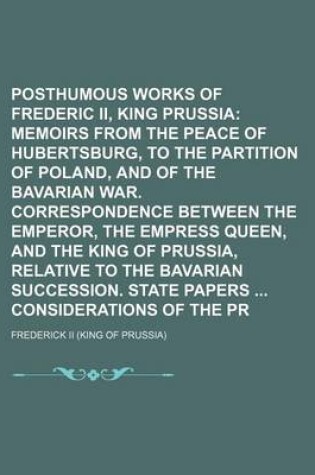 Cover of Posthumous Works of Frederic II, King of Prussia (Volume 10); Memoirs from the Peace of Hubertsburg, to the Partition of Poland, and of the Bavarian War. Correspondence Between the Emperor, the Empress Queen, and the King of Prussia, Relative to the Bava