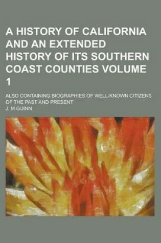 Cover of A History of California and an Extended History of Its Southern Coast Counties; Also Containing Biographies of Well-Known Citizens of the Past and Present Volume 1