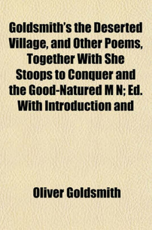 Cover of Goldsmith's the Deserted Village, and Other Poems, Together with She Stoops to Conquer and the Good-Natured M N; Ed. with Introduction and