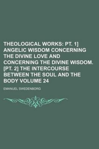 Cover of Theological Works Volume 24; PT. 1] Angelic Wisdom Concerning the Divine Love and Concerning the Divine Wisdom. [Pt. 2] the Intercourse Between the Soul and the Body