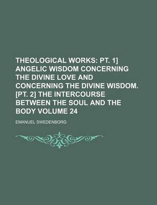 Book cover for Theological Works Volume 24; PT. 1] Angelic Wisdom Concerning the Divine Love and Concerning the Divine Wisdom. [Pt. 2] the Intercourse Between the Soul and the Body