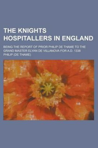 Cover of The Knights Hospitallers in England; Being the Report of Prior Philip de Thame to the Grand Master Elyan de Villanova for A.D. 1338