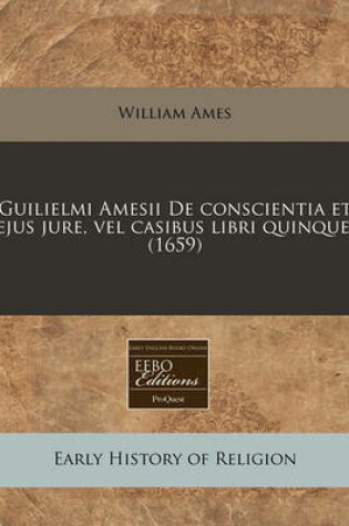 Cover of Guilielmi Amesii de Conscientia Et Ejus Jure, Vel Casibus Libri Quinque. (1659)