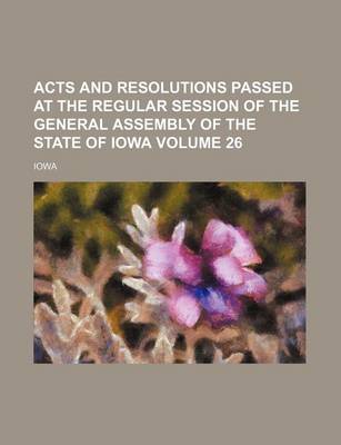 Book cover for Acts and Resolutions Passed at the Regular Session of the General Assembly of the State of Iowa Volume 26