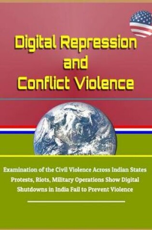 Cover of Digital Repression and Conflict Violence - Examination of the Civil Violence Across Indian States - Protests, Riots, Military Operations Show Digital Shutdowns in India Fail to Prevent Violence