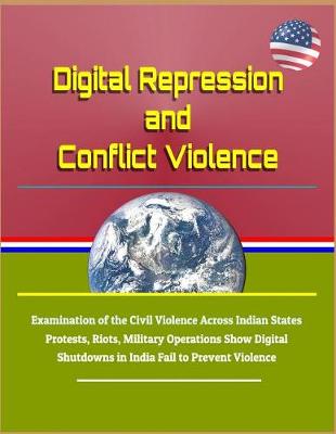 Book cover for Digital Repression and Conflict Violence - Examination of the Civil Violence Across Indian States - Protests, Riots, Military Operations Show Digital Shutdowns in India Fail to Prevent Violence