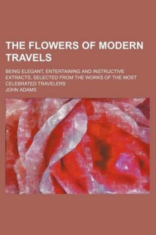 Cover of The Flowers of Modern Travels (Volume 1); Being Elegant, Entertaining and Instructive Extracts, Selected from the Works of the Most Celebrated Travelers