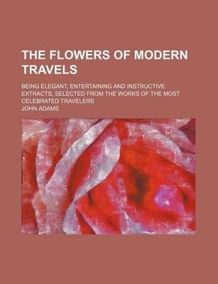 Book cover for The Flowers of Modern Travels (Volume 1); Being Elegant, Entertaining and Instructive Extracts, Selected from the Works of the Most Celebrated Travelers