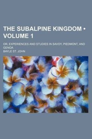 Cover of The Subalpine Kingdom (Volume 1); Or, Experiences and Studies in Savoy, Piedmont, and Genoa