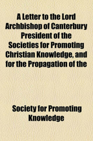 Cover of A Letter to the Lord Archbishop of Canterbury President of the Societies for Promoting Christian Knowledge, and for the Propagation of the