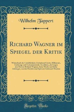 Cover of Richard Wagner im Spiegel der Kritik: Wörterbuch der Unhöflichkeit, Enthaltend Grobe, Höhnende, Gehässige und Verleumderische Ausdrücke, die Gegen den Meister Richard Wagner, Seine Werke und Seine Anhänger, von den Feinden und Spöttern Gebrauch Wurden