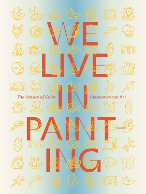 Book cover for We Live in Painting: The Nature of Color in Mesoamerican Art