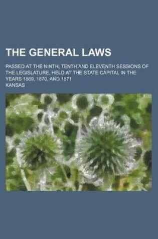 Cover of The General Laws; Passed at the Ninth, Tenth and Eleventh Sessions of the Legislature, Held at the State Capital in the Years 1869, 1870, and 1871