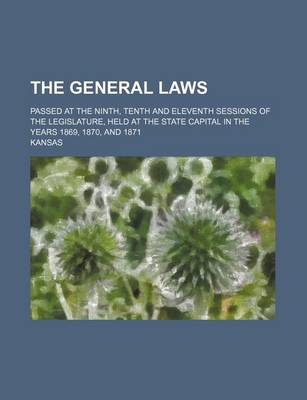 Book cover for The General Laws; Passed at the Ninth, Tenth and Eleventh Sessions of the Legislature, Held at the State Capital in the Years 1869, 1870, and 1871