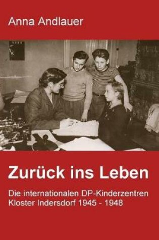 Cover of Zuruck ins Leben. Die internationalen DP-Kinderzentren Kloster Indersdorf 1945 - 1948