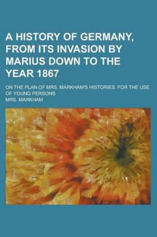 Cover of A History of Germany, from Its Invasion by Marius Down to the Year 1867; On the Plan of Mrs. Markham's Histories. for the Use of Young Persons