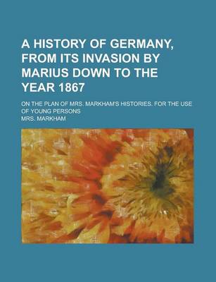 Book cover for A History of Germany, from Its Invasion by Marius Down to the Year 1867; On the Plan of Mrs. Markham's Histories. for the Use of Young Persons