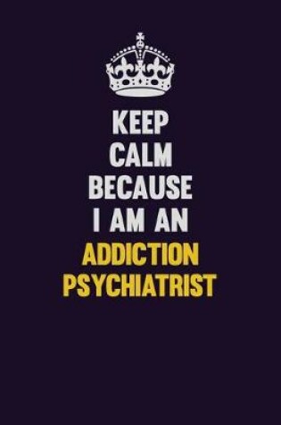 Cover of Keep Calm Because I Am An Addiction psychiatrist