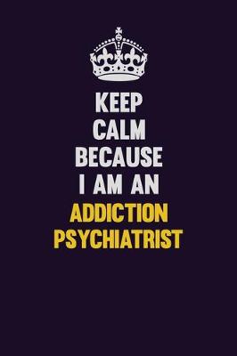 Book cover for Keep Calm Because I Am An Addiction psychiatrist