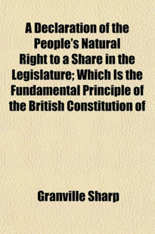 Cover of A Declaration of the People's Natural Right to a Share in the Legislature; Which Is the Fundamental Principle of the British Constitution of