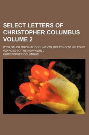 Cover of Select Letters of Christopher Columbus; With Other Original Documents, Relating to His Four Voyages to the New World Volume 2