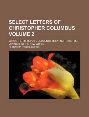 Book cover for Select Letters of Christopher Columbus; With Other Original Documents, Relating to His Four Voyages to the New World Volume 2