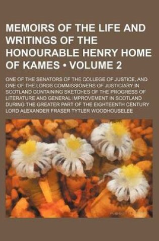 Cover of Memoirs of the Life and Writings of the Honourable Henry Home of Kames (Volume 2 ); One of the Senators of the College of Justice, and One of the Lords Commissioners of Justiciary in Scotland Containing Sketches of the Progress of Literature and Genera