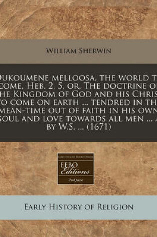 Cover of Oukoumene Melloosa, the World to Come, Heb. 2, 5, Or, the Doctrine of the Kingdom of God and His Christ to Come on Earth ... Tendred in the Mean-Time Out of Faith in His Own Soul and Love Towards All Men ... / By W.S. ... (1671)