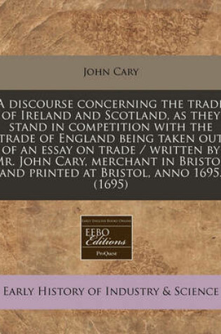 Cover of Discourse Concerning the Trade of Ireland and Scotland, as They Stand in Competition with the Trade of England Being Taken Out of an Essay on Trade