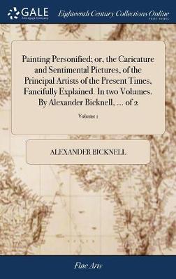 Book cover for Painting Personified; Or, the Caricature and Sentimental Pictures, of the Principal Artists of the Present Times, Fancifully Explained. in Two Volumes. by Alexander Bicknell, ... of 2; Volume 1