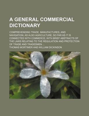 Book cover for A General Commercial Dictionary; Comprehending Trade, Manufactures, and Navigation as Also Agriculture, So Far as It Is Connected with Commerce with Brief Abstracts of the Laws Relating to the Regulation and Protection of Trade and Tradesmen