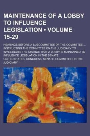 Cover of Maintenance of a Lobby to Influence Legislation (Volume 15-29); Hearings Before a Subcommittee of the Committee Instructing the Committee on the Judic
