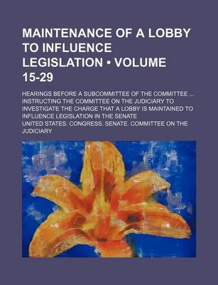 Book cover for Maintenance of a Lobby to Influence Legislation (Volume 15-29); Hearings Before a Subcommittee of the Committee Instructing the Committee on the Judic