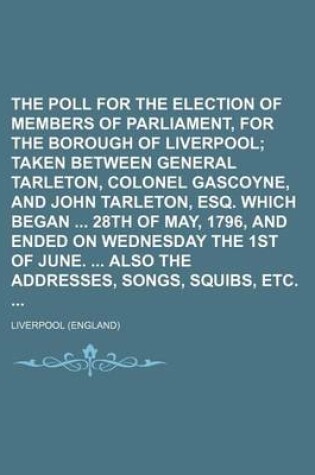 Cover of The Poll for the Election of Members of Parliament, for the Borough of Liverpool; Taken Between General Tarleton, Colonel Gascoyne, and John Tarleton, Esq. Which Began 28th of May, 1796, and Ended on Wednesday the 1st of June. Also the Addresses, Songs