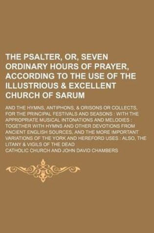 Cover of The Psalter, Or, Seven Ordinary Hours of Prayer, According to the Use of the Illustrious & Excellent Church of Sarum; And the Hymns, Antiphons, & Orisons or Collects, for the Principal Festivals and Seasons
