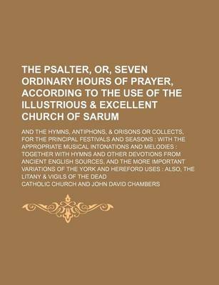 Book cover for The Psalter, Or, Seven Ordinary Hours of Prayer, According to the Use of the Illustrious & Excellent Church of Sarum; And the Hymns, Antiphons, & Orisons or Collects, for the Principal Festivals and Seasons