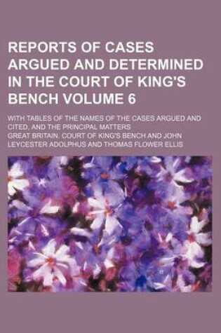 Cover of Reports of Cases Argued and Determined in the Court of King's Bench Volume 6; With Tables of the Names of the Cases Argued and Cited, and the Principal Matters