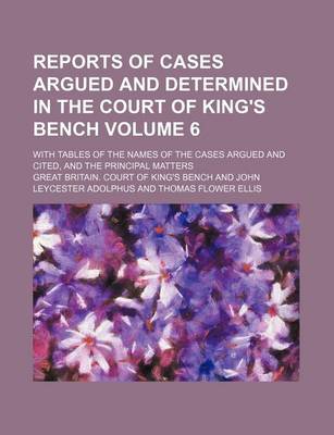 Book cover for Reports of Cases Argued and Determined in the Court of King's Bench Volume 6; With Tables of the Names of the Cases Argued and Cited, and the Principal Matters