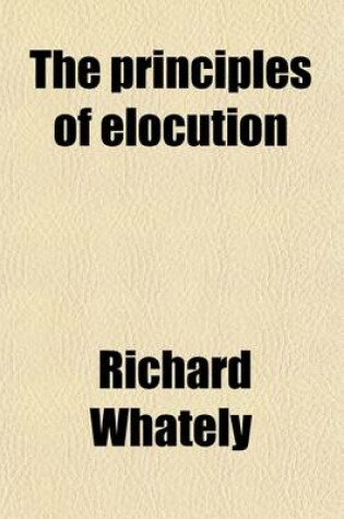 Cover of The Principles of Elocution; Compiled from 'The Elements of Rhetoric', with Additions & Alterations. Compiled from 'The Elements of Rhetoric', with Additions & Alterations