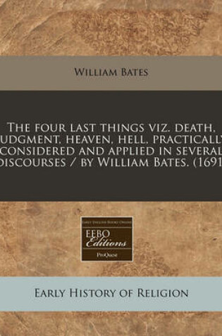 Cover of The Four Last Things Viz. Death, Judgment, Heaven, Hell, Practically Considered and Applied in Several Discourses / By William Bates. (1691)