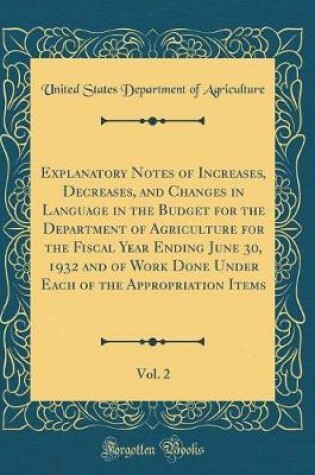 Cover of Explanatory Notes of Increases, Decreases, and Changes in Language in the Budget for the Department of Agriculture for the Fiscal Year Ending June 30, 1932 and of Work Done Under Each of the Appropriation Items, Vol. 2 (Classic Reprint)