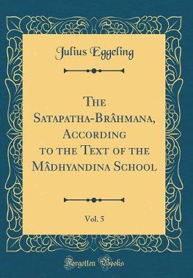 Book cover for The Satapatha-Brahmana, According to the Text of the Madhyandina School, Vol. 5 (Classic Reprint)