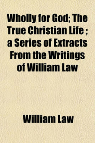 Cover of Wholly for God; The True Christian Life; A Series of Extracts from the Writings of William Law