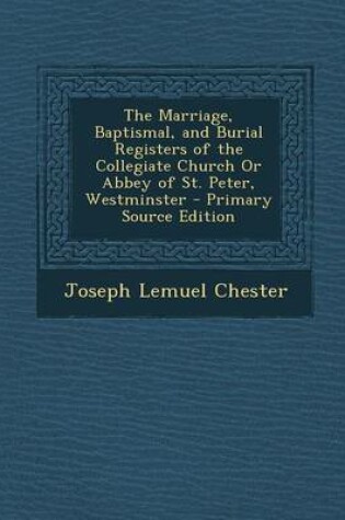 Cover of The Marriage, Baptismal, and Burial Registers of the Collegiate Church or Abbey of St. Peter, Westminster - Primary Source Edition