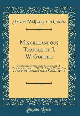 Book cover for Miscellaneous Travels of J. W. Goethe: Comprising Letters From Switzerland; The Campaign in France, 1792; The Siege of Maine; And a Tour on the Rhine, Maine, and Neckar, 1814-15 (Classic Reprint)